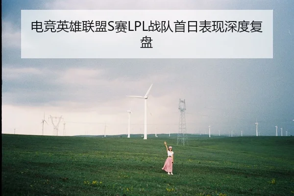 电竞英雄联盟S赛LPL战队首日表现深度复盘
