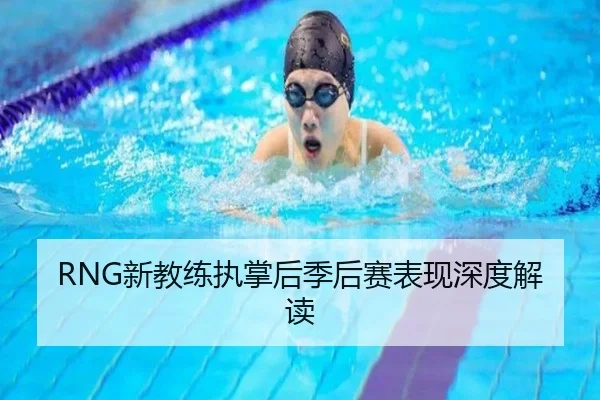 RNG新教练执掌后季后赛表现深度解读